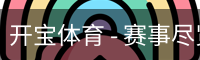 开宝体育 - 赛事尽览,尽在KaiBao SPORTS